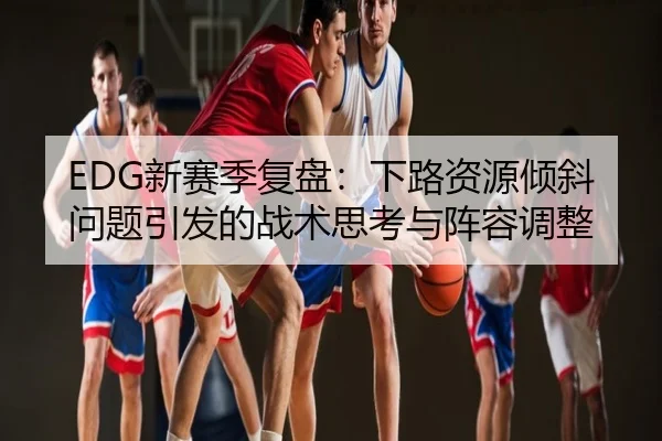 EDG新赛季复盘：下路资源倾斜问题引发的战术思考与阵容调整
