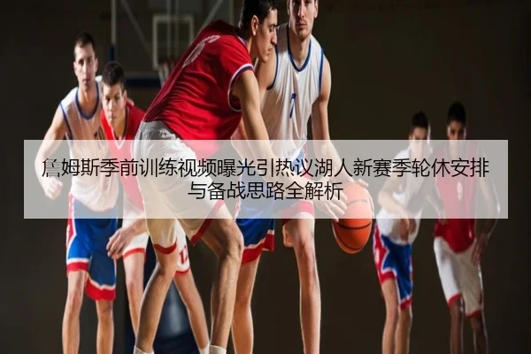 詹姆斯季前训练视频曝光引热议湖人新赛季轮休安排与备战思路全解析
