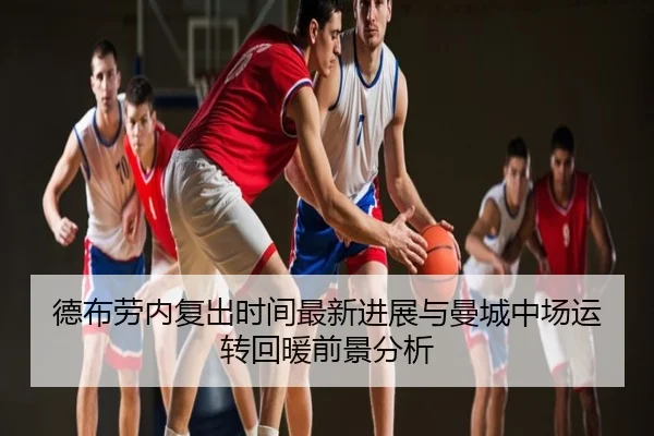 德布劳内复出时间最新进展与曼城中场运转回暖前景分析