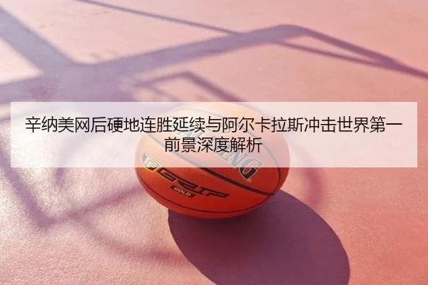 辛纳美网后硬地连胜延续与阿尔卡拉斯冲击世界第一前景深度解析