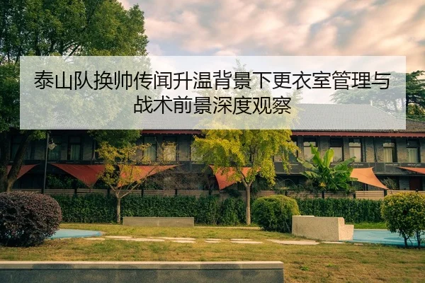 泰山队换帅传闻升温背景下更衣室管理与战术前景深度观察
