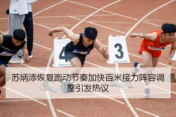 苏炳添恢复跑动节奏加快百米接力阵容调整引发热议